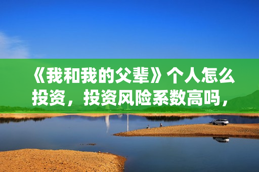 《我和我的父辈》个人怎么投资，投资风险系数高吗，收益如何？(《我和我的父辈》电影免费观看)