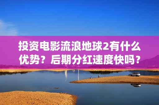 投资电影流浪地球2有什么优势？后期分红速度快吗？(流浪地球投资多少钱?总票房多少钱?)