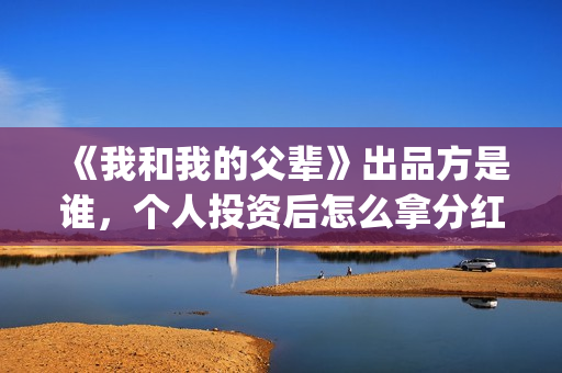 《我和我的父辈》出品方是谁，个人投资后怎么拿分红？(《我和我的父辈》完整版免费)