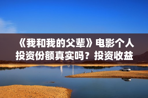 《我和我的父辈》电影个人投资份额真实吗?投资收益高吗?(我和我的父辈电影免费播放完整版观后感) 《我和我的父辈》电影个人投资份额真实吗?投资收益高吗?(我和我的父辈电影免费播放完整版观后感)