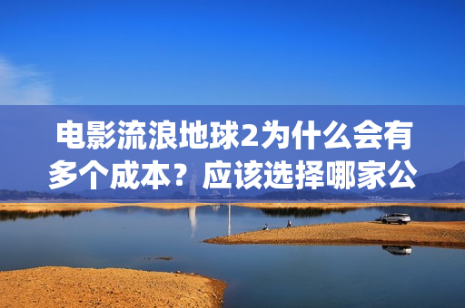 电影流浪地球2为什么会有多个成本？应该选择哪家公司？(电影流浪地球2自上映以来打破多个中国影视记录)