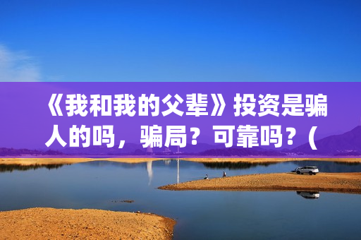 《我和我的父辈》投资是骗人的吗，骗局？可靠吗？(我和我的父辈在线观看免费全集电视剧)