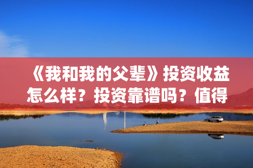 《我和我的父辈》投资收益怎么样？投资靠谱吗？值得投吗？(我和我的父辈之乘风)