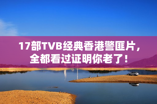 17部TVB经典香港警匪片,全都看过证明你老了! 17部TVB经典香港警匪片,全都看过证明你老了!