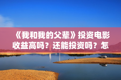 《我和我的父辈》投资电影收益高吗?还能投资吗?怎么投(《我和我的父辈》) 《我和我的父辈》投资电影收益高吗?还能投资吗?怎么投(《我和我的父辈》)