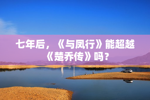 七年后,《与凤行》能超越《楚乔传》吗? 七年后,《与凤行》能超越《楚乔传》吗?