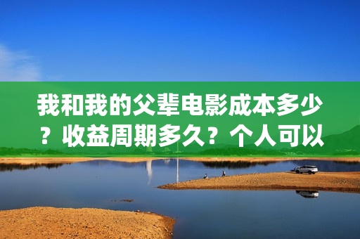 我和我的父辈电影成本多少?收益周期多久?个人可以投资吗?(我和我的父辈电影多长时间能看完) 我和我的父辈电影成本多少?收益周期多久?个人可以投资吗?(我和我的父辈电影多长时间能看完)