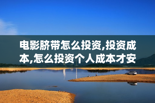 电影脐带怎么投资,投资成本,怎么投资个人成本才安全?(脐带的视频)