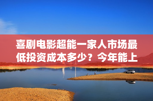 喜剧电影超能一家人市场最低投资成本多少？今年能上映吗？投资值得吗(超能1+1)