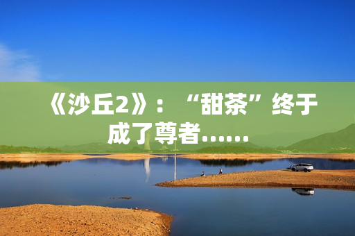 《沙丘2》：“甜茶”终于成了尊者……