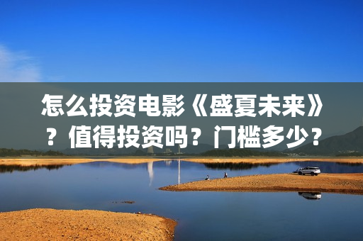 怎么投资电影《盛夏未来》?值得投资吗?门槛多少?(怎么搞电影投资) 怎么投资电影《盛夏未来》?值得投资吗?门槛多少?(怎么搞电影投资)
