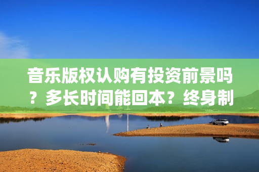 音乐版权认购有投资前景吗?多长时间能回本?终身制收益靠谱吗?(音乐版权买了是不是就可以随便用) 音乐版权认购有投资前景吗?多长时间能回本?终身制收益靠谱吗?(音乐版权买了是不是就可以随便用)