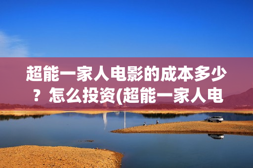 超能一家人电影的成本多少？怎么投资(超能一家人电影演员表)