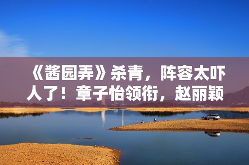 《酱园弄》杀青,阵容太吓人了!章子怡领衔,赵丽颖杨幂甘心作配 《酱园弄》杀青,阵容太吓人了!章子怡领衔,赵丽颖杨幂甘心作配