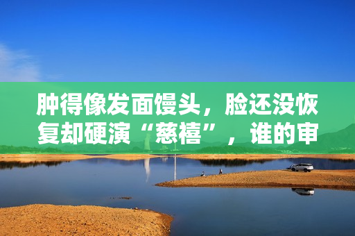 肿得像发面馒头，脸还没恢复却硬演“慈禧”，谁的审美出了问题？