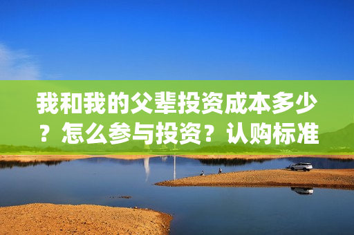 我和我的父辈投资成本多少？怎么参与投资？认购标准？(我和我的父辈参演)