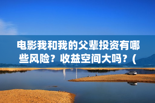 电影我和我的父辈投资有哪些风险？收益空间大吗？(电影我和我的父亲剧情介绍)