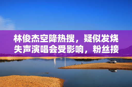 林俊杰空降热搜,疑似发烧失声演唱会受影响,粉丝接机阵仗超大 林俊杰空降热搜,疑似发烧失声演唱会受影响,粉丝接机阵仗超大