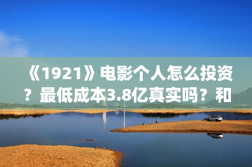 《1921》电影个人怎么投资？最低成本3.8亿真实吗？和什么公司签？(1921电影简介)