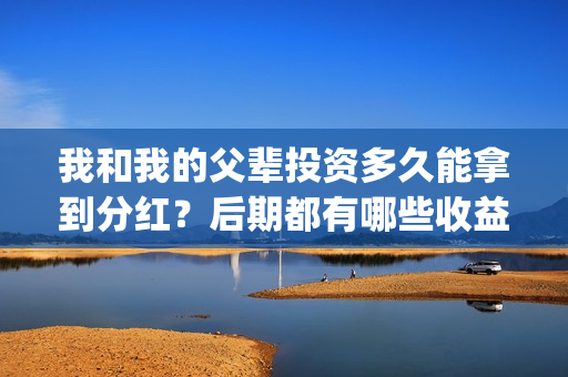 我和我的父辈投资多久能拿到分红？后期都有哪些收益？(我和我的父辈热议)