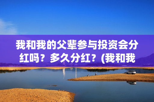 我和我的父辈参与投资会分红吗？多久分红？(我和我的父辈参演的演员有哪些人)