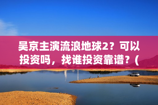 吴京主演流浪地球2?可以投资吗,找谁投资靠谱?(吴京流浪地球叫什么) 吴京主演流浪地球2?可以投资吗,找谁投资靠谱?(吴京流浪地球叫什么)