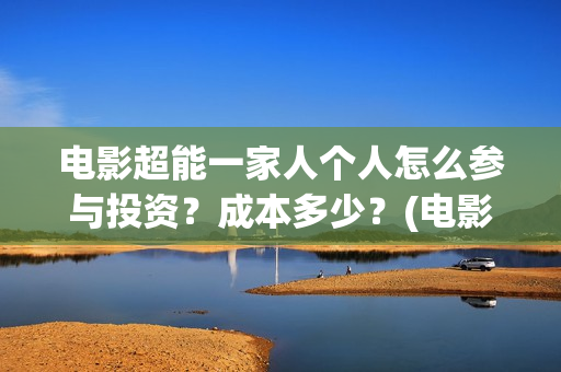 电影超能一家人个人怎么参与投资？成本多少？(电影超能一家人演员表)