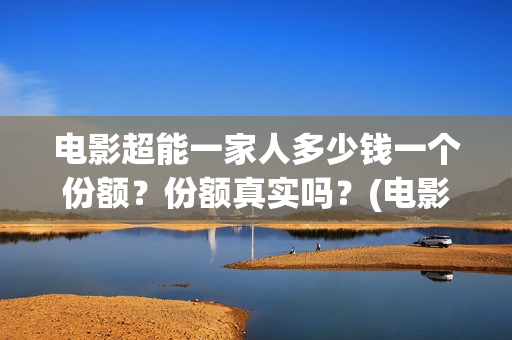 电影超能一家人多少钱一个份额？份额真实吗？(电影 超能一家人)