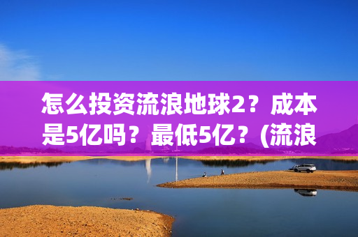 怎么投资流浪地球2？成本是5亿吗？最低5亿？(流浪创业)