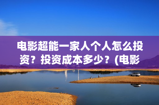 电影超能一家人个人怎么投资？投资成本多少？(电影超能一家人免费观看完整版)