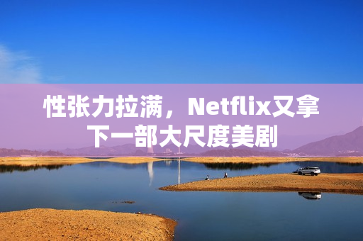 性张力拉满,Netflix又拿下一部大尺度美剧 性张力拉满,Netflix又拿下一部大尺度美剧