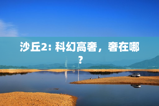 沙丘2: 科幻高奢，奢在哪？