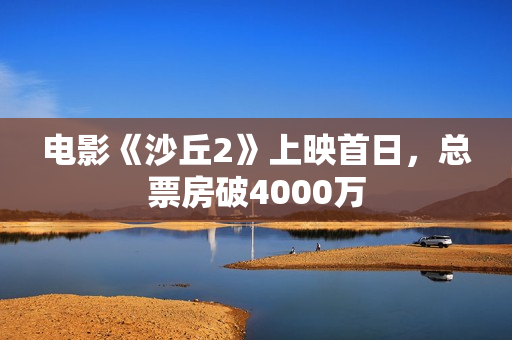 电影《沙丘2》上映首日，总票房破4000万
