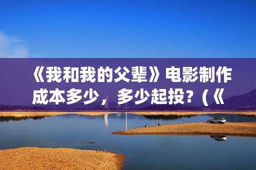 《我和我的父辈》电影制作成本多少，多少起投？(《我和我的父辈》)