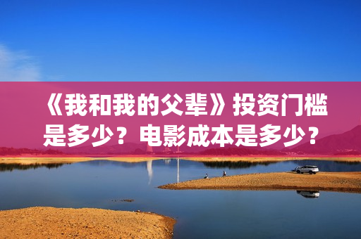 《我和我的父辈》投资门槛是多少？电影成本是多少？(我和我的父辈剧情介绍)