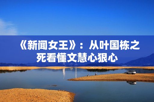 《新闻女王》：从叶国栋之死看懂文慧心狠心