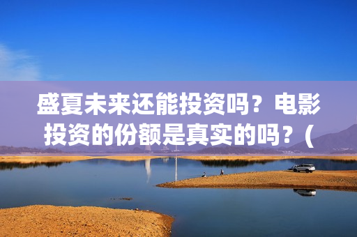 盛夏未来还能投资吗？电影投资的份额是真实的吗？(盛夏未来会扑吗)