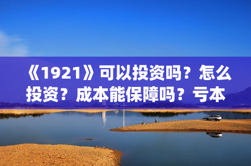 《1921》可以投资吗？怎么投资？成本能保障吗？亏本了谁承担？(1921现在能看了吗)