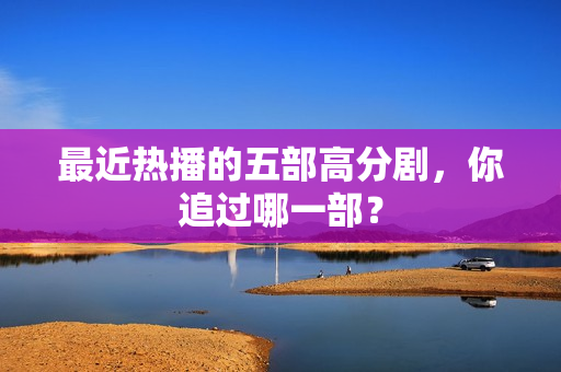 最近热播的五部高分剧，你追过哪一部？