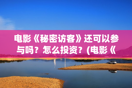电影《秘密访客》还可以参与吗?怎么投资?(电影《秘密访客》免费观看) 电影《秘密访客》还可以参与吗?怎么投资?(电影《秘密访客》免费观看)