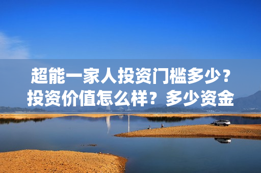 超能一家人投资门槛多少？投资价值怎么样？多少资金起投?(超能一家人出品公司)
