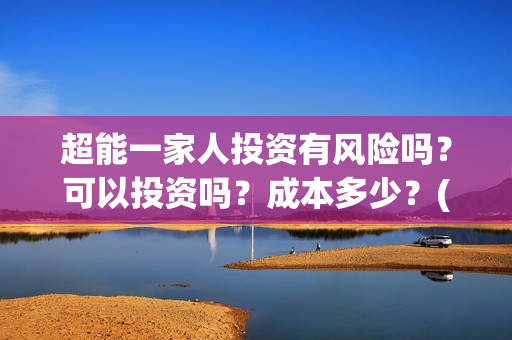 超能一家人投资有风险吗？可以投资吗？成本多少？(超能一家人总投资)