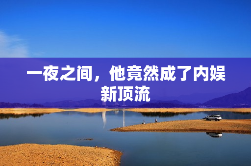 一夜之间，他竟然成了内娱新顶流