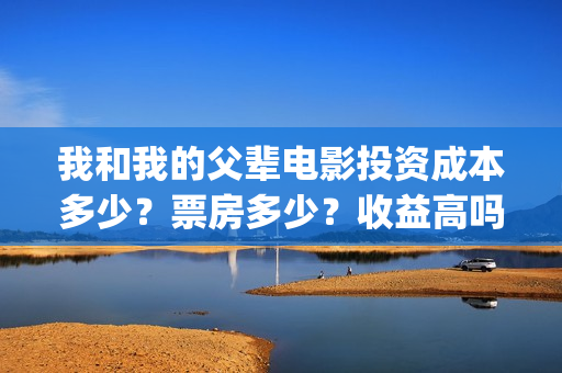 我和我的父辈电影投资成本多少？票房多少？收益高吗？(我和我的父辈电影剧情介绍)