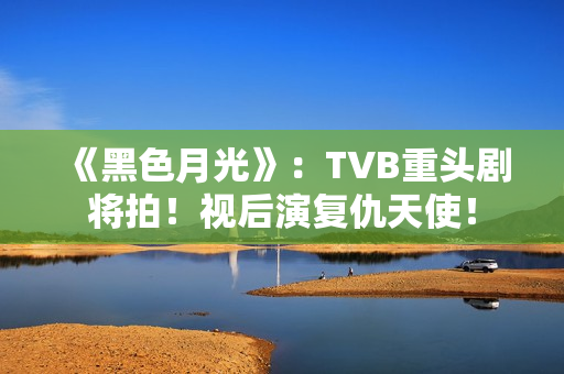 《黑色月光》：TVB重头剧将拍！视后演复仇天使！