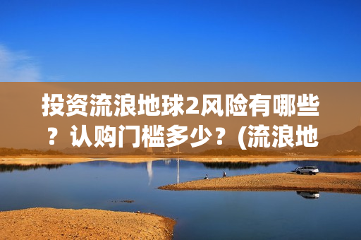 投资流浪地球2风险有哪些？认购门槛多少？(流浪地球投资收益)