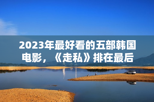 2023年最好看的五部韩国电影,《走私》排在最后 2023年最好看的五部韩国电影,《走私》排在最后