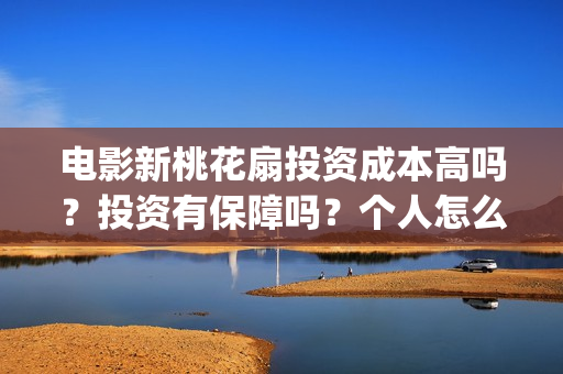 电影新桃花扇投资成本高吗？投资有保障吗？个人怎么投资？(新桃花扇演员表)