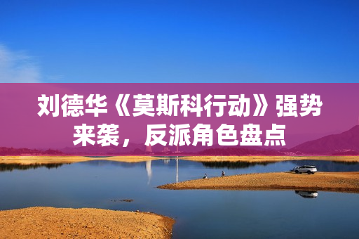 刘德华《莫斯科行动》强势来袭，反派角色盘点