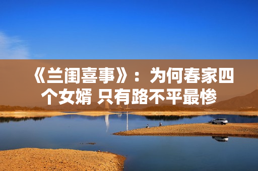 《兰闺喜事》：为何春家四个女婿 只有路不平最惨